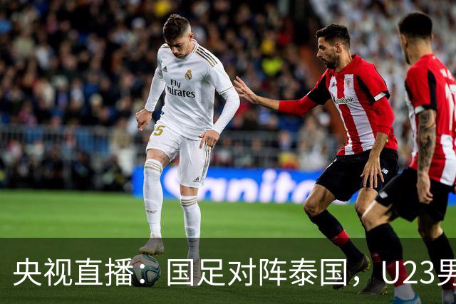 央视直播：国足对阵泰国，U23男足迎战塔吉克斯坦，两队都可能连胜